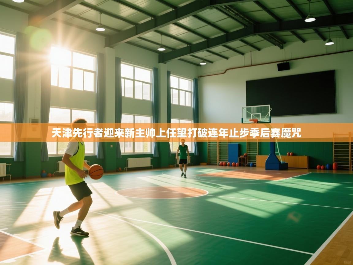 蓝鲸体育app官方下载-天津先行者迎来新主帅上任望打破连年止步季后赛魔咒  第1张