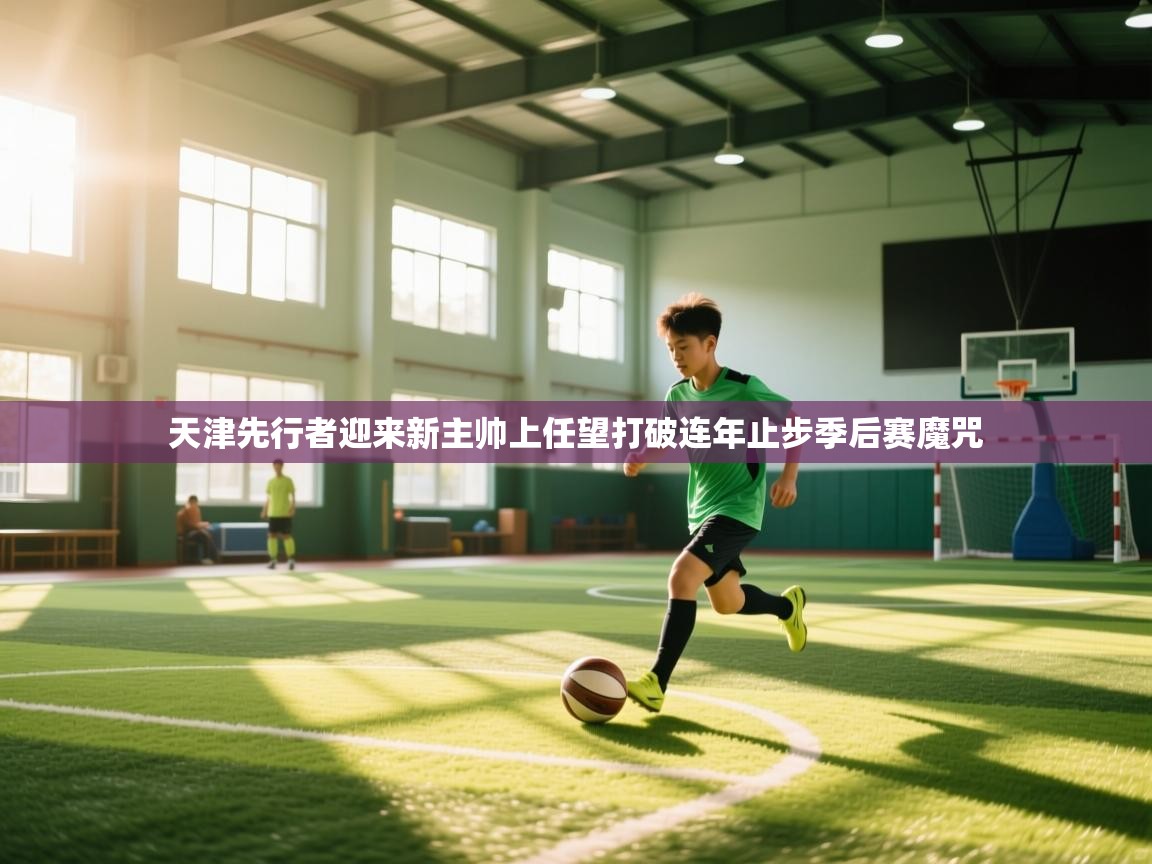 蓝鲸体育app官方下载-天津先行者迎来新主帅上任望打破连年止步季后赛魔咒  第3张