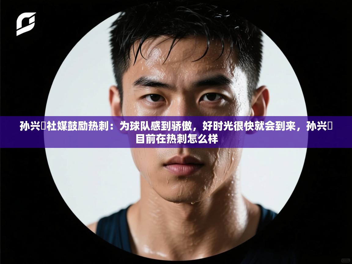 蓝鲸体育足球直播在线观看-孙兴慜社媒鼓励热刺：为球队感到骄傲，好时光很快就会到来，孙兴慜目前在热刺怎么样  第1张