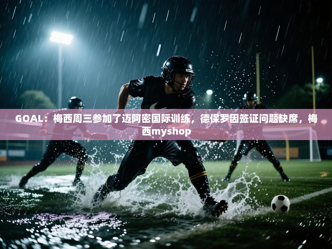 蓝鲸体育网页-GOAL：梅西周三参加了迈阿密国际训练，德保罗因签证问题缺席，梅西myshop  第1张