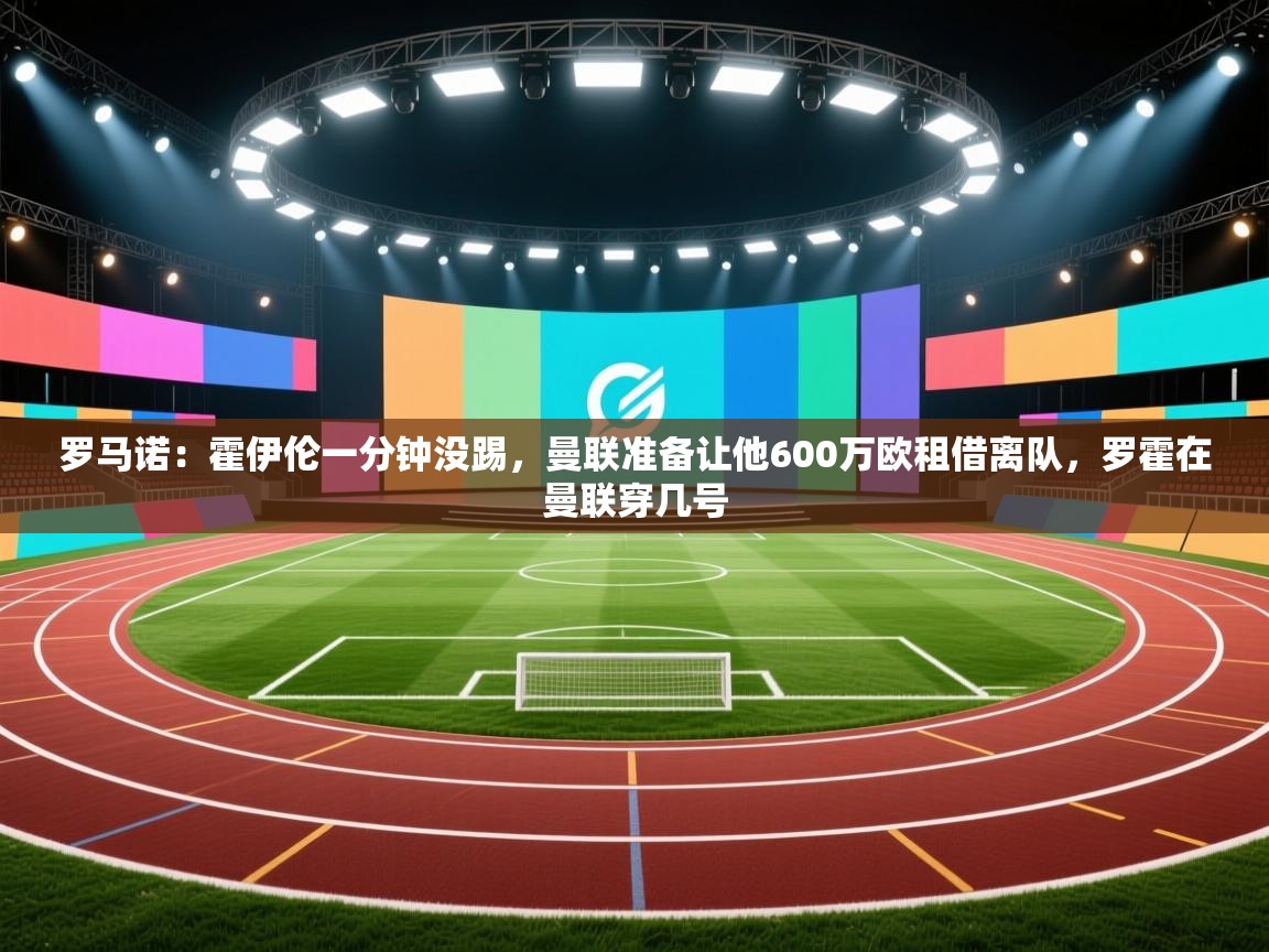 蓝鲸体育app下载电脑版官网-罗马诺：霍伊伦一分钟没踢，曼联准备让他600万欧租借离队，罗霍在曼联穿几号  第2张