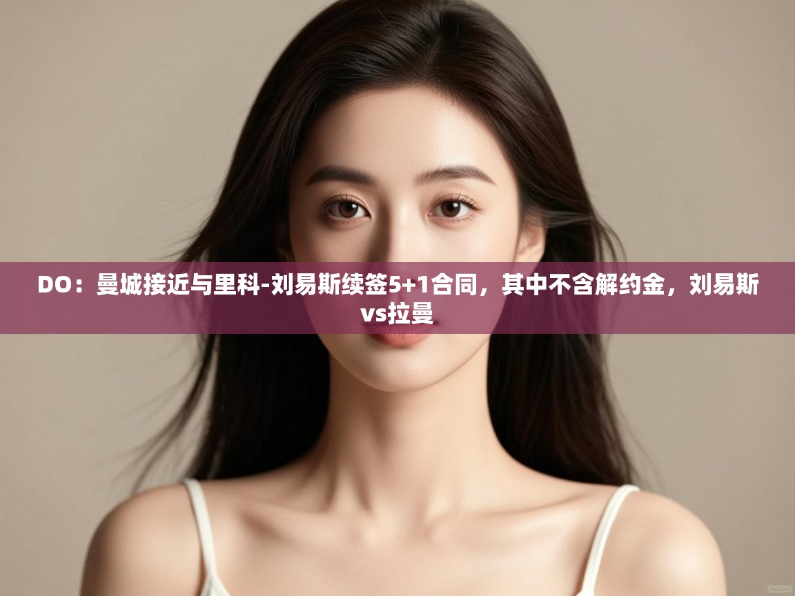 蓝鲸体育足球直播在线观看-DO:曼城接近与里科-刘易斯续签5+1合同,其中不含解约金,刘易斯vs拉曼 第2张