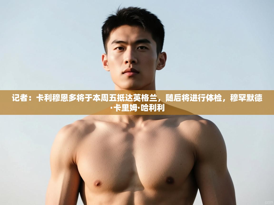 蓝鲸体育网页版-记者:卡利穆恩多将于本周五抵达英格兰,随后将进行体检,穆罕默德·卡里姆·哈利利 第1张