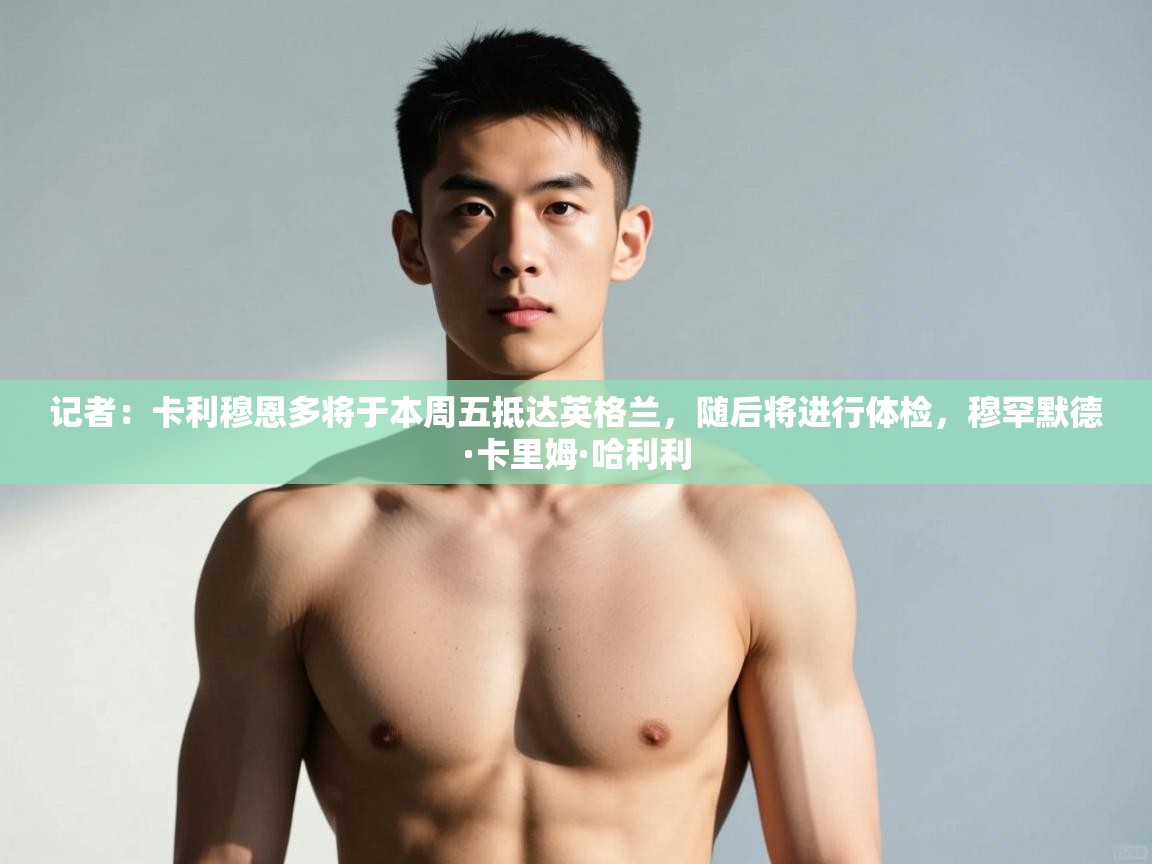 蓝鲸体育网页版-记者:卡利穆恩多将于本周五抵达英格兰,随后将进行体检,穆罕默德·卡里姆·哈利利 第3张