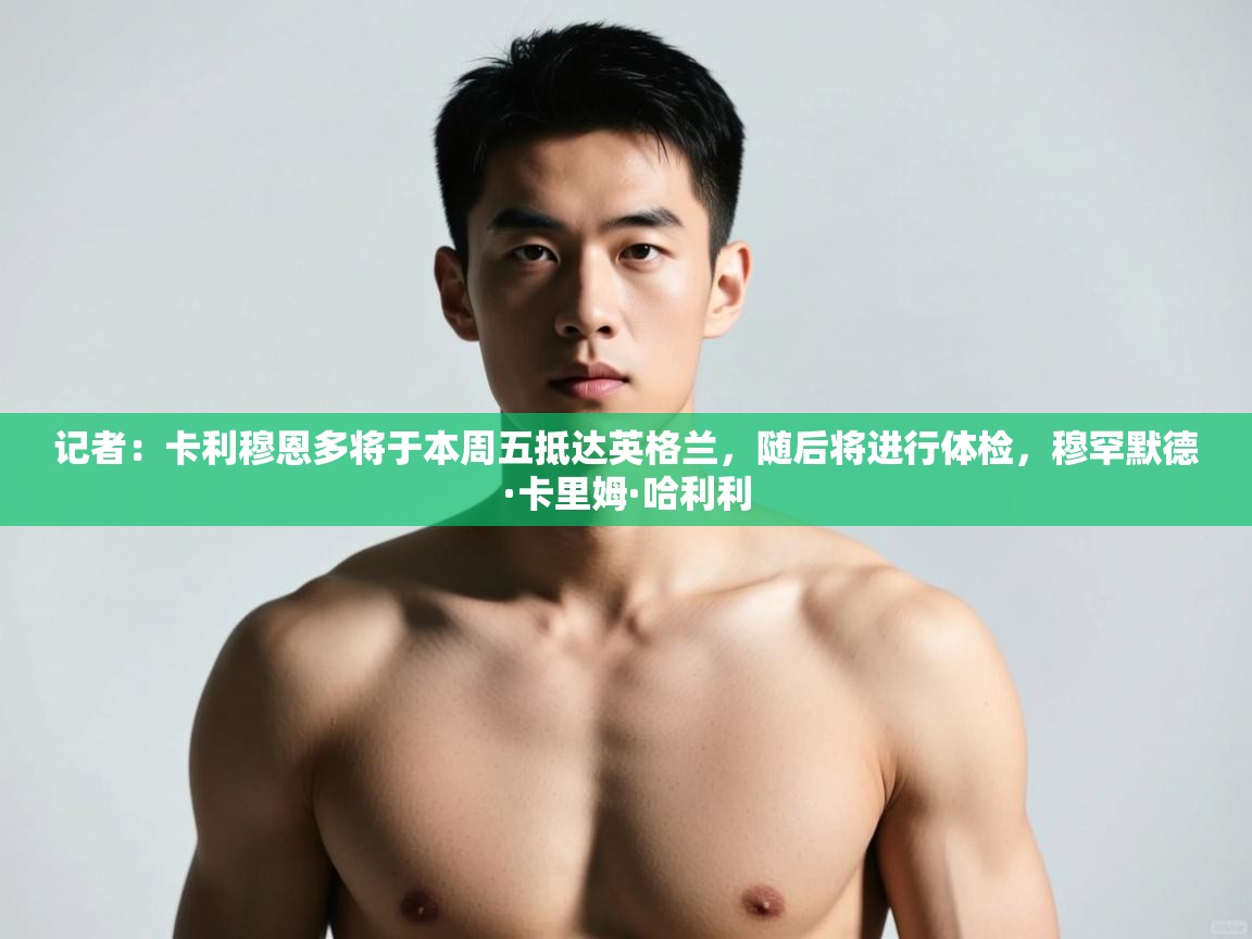 蓝鲸体育网页版-记者:卡利穆恩多将于本周五抵达英格兰,随后将进行体检,穆罕默德·卡里姆·哈利利 第2张