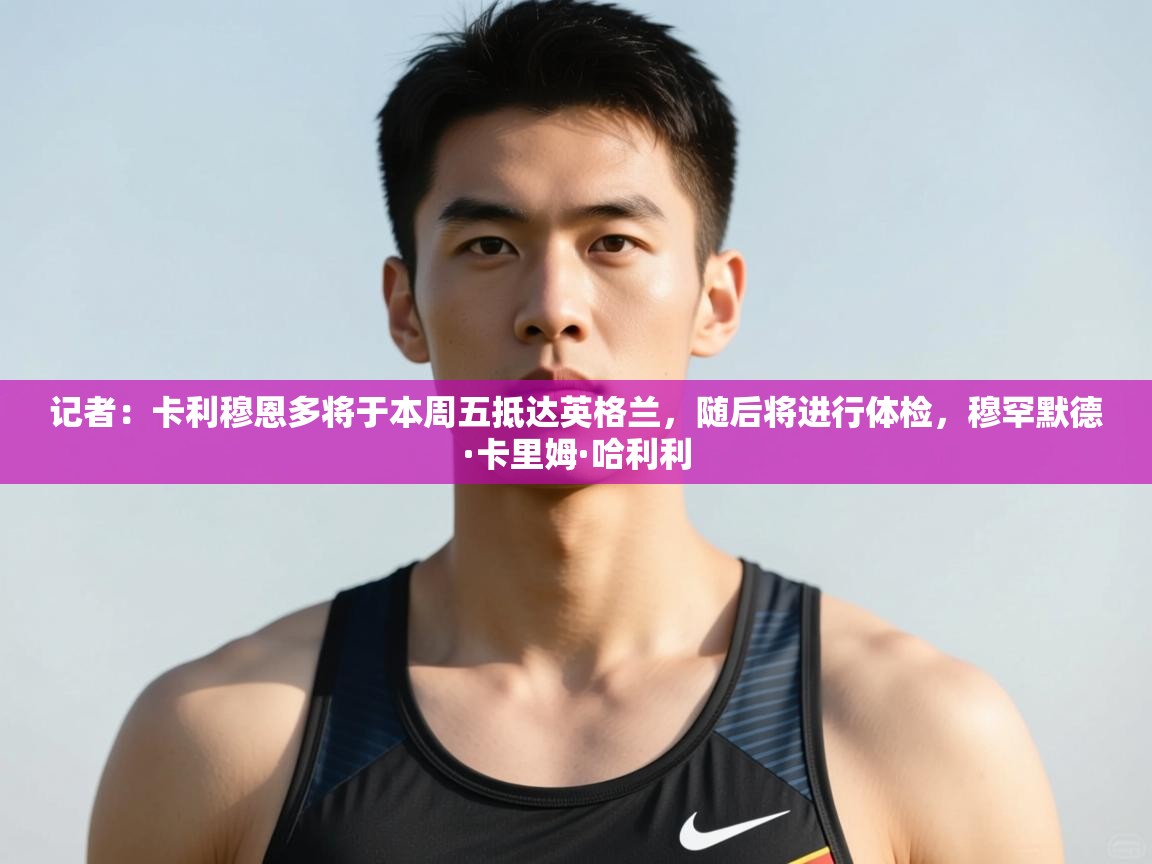 蓝鲸体育网页版-记者:卡利穆恩多将于本周五抵达英格兰,随后将进行体检,穆罕默德·卡里姆·哈利利 第4张