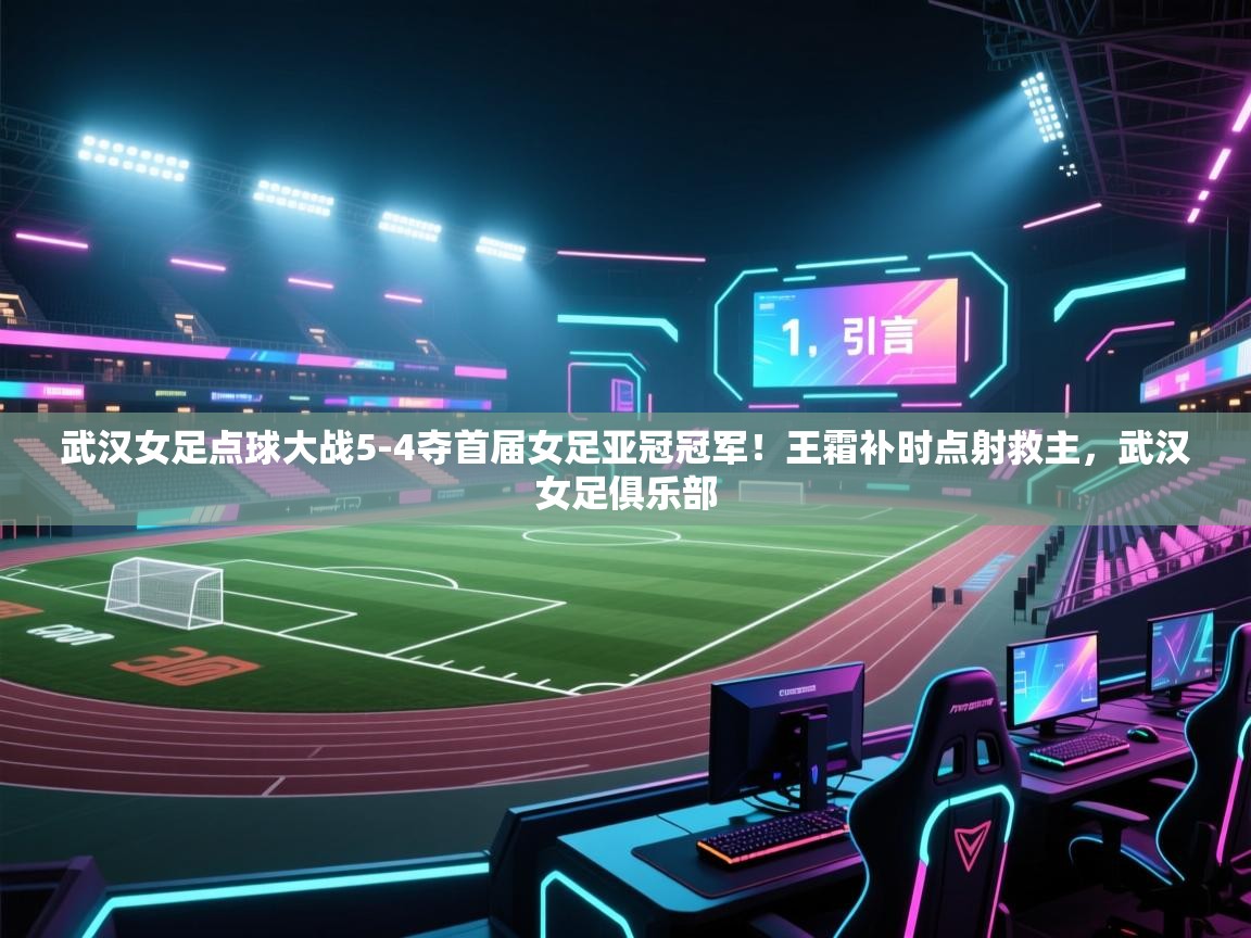 蓝鲸体育app下载官网-武汉女足点球大战5-4夺首届女足亚冠冠军!王霜补时点射救主,武汉女足俱乐部 第4张