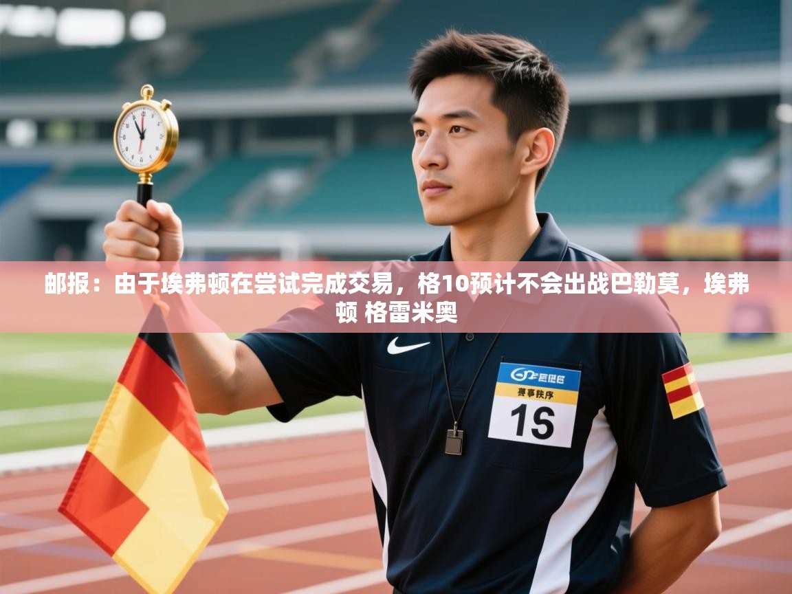 鲸蓝体育app下载-邮报：由于埃弗顿在尝试完成交易，格10预计不会出战巴勒莫，埃弗顿 格雷米奥  第3张