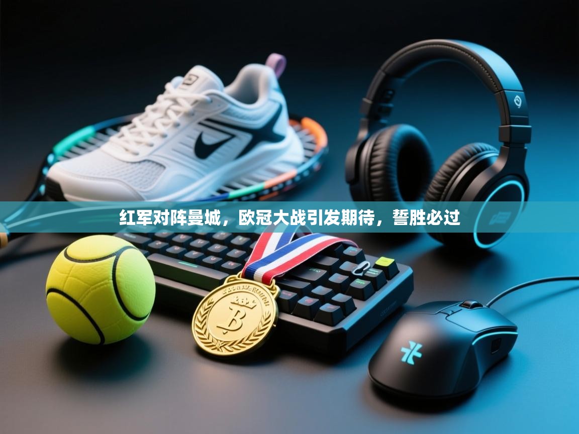 蓝鲸体育-红军对阵曼城，欧冠大战引发期待，誓胜必过  第2张